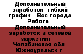 Дополнительный заработок, гибкий график - Все города Работа » Дополнительный заработок и сетевой маркетинг   . Челябинская обл.,Южноуральск г.